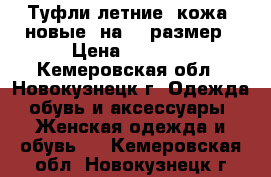 Туфли летние, кожа, новые, на 37 размер › Цена ­ 2 500 - Кемеровская обл., Новокузнецк г. Одежда, обувь и аксессуары » Женская одежда и обувь   . Кемеровская обл.,Новокузнецк г.